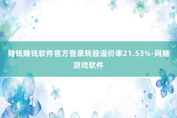 赌钱赚钱软件官方登录转股溢价率21.53%-网赌游戏软件