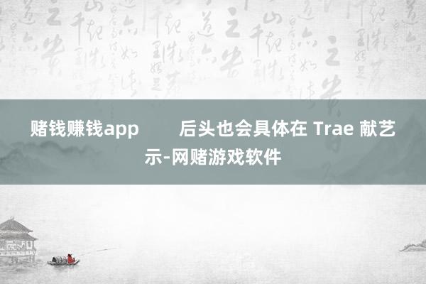 赌钱赚钱app        后头也会具体在 Trae 献艺示-网赌游戏软件