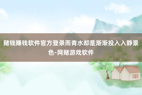 赌钱赚钱软件官方登录而青水却是渐渐投入入静景色-网赌游戏软件