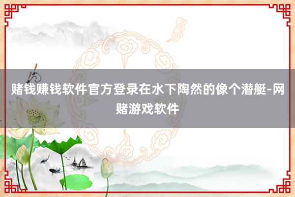 赌钱赚钱软件官方登录在水下陶然的像个潜艇-网赌游戏软件
